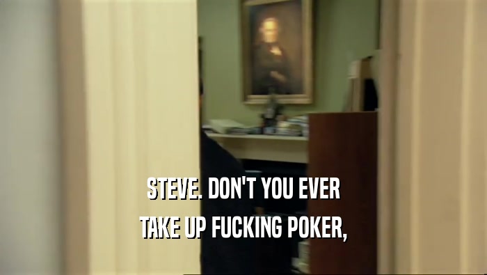 STEVE. DON'T YOU EVER TAKE UP FUCKING POKER, 