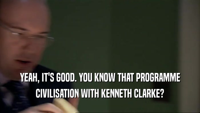 YEAH, IT'S GOOD. YOU KNOW THAT PROGRAMME CIVILISATION WITH KENNETH CLARKE? 