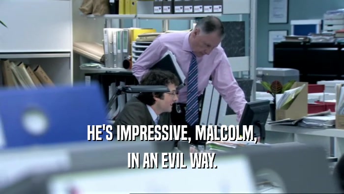 HE'S IMPRESSIVE, MALCOLM,
 IN AN EVIL WAY.
 