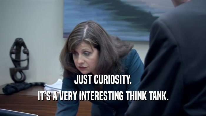 JUST CURIOSITY. IT'S A VERY INTERESTING THINK TANK. 