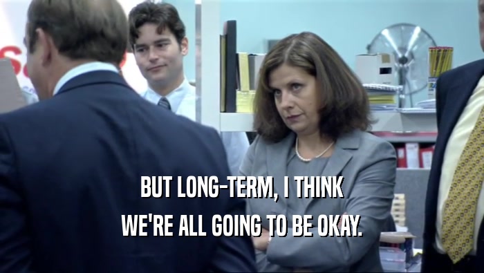 BUT LONG-TERM, I THINK WE'RE ALL GOING TO BE OKAY. 