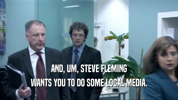 AND, UM, STEVE FLEMING WANTS YOU TO DO SOME LOCAL MEDIA. 