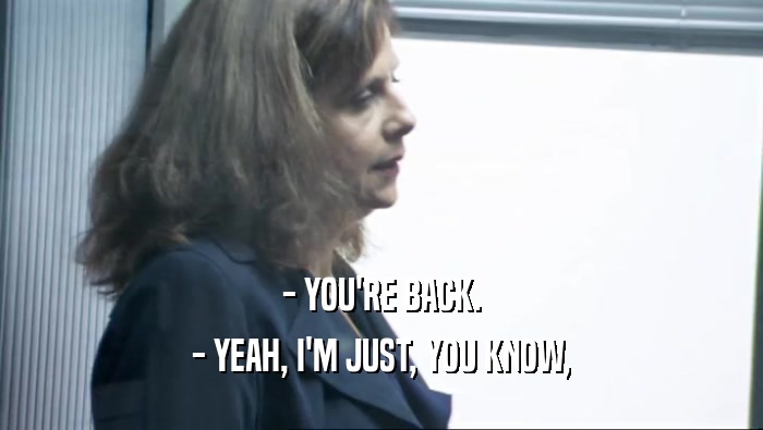 - YOU'RE BACK. - YEAH, I'M JUST, YOU KNOW, 