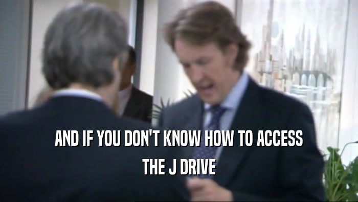 AND IF YOU DON'T KNOW HOW TO ACCESS THE J DRIVE 