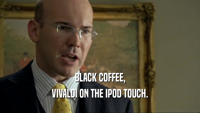 BLACK COFFEE,
 VIVALDI ON THE IPOD TOUCH.
 