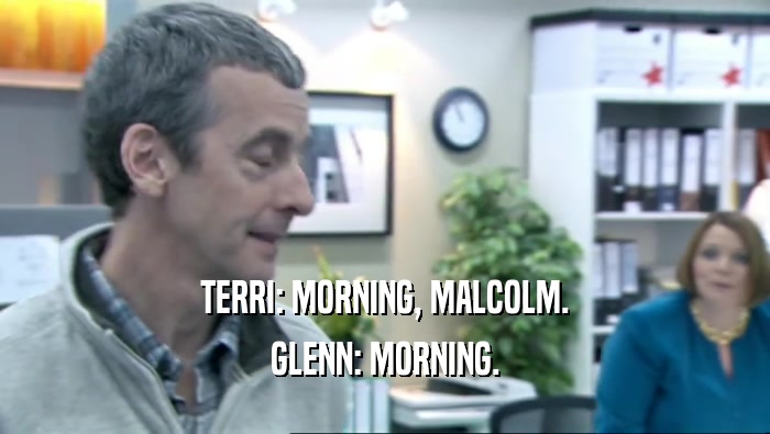 TERRI: MORNING, MALCOLM.
 GLENN: MORNING.
 