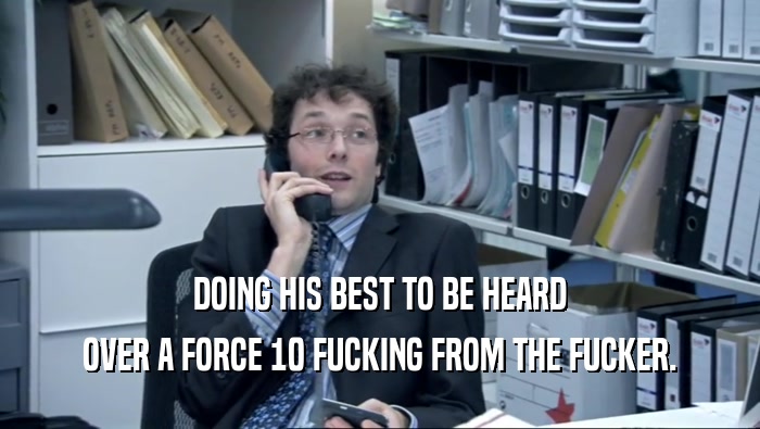 DOING HIS BEST TO BE HEARD OVER A FORCE 10 FUCKING FROM THE FUCKER. 