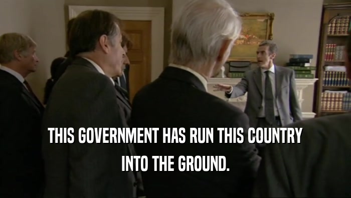 THIS GOVERNMENT HAS RUN THIS COUNTRY INTO THE GROUND. 