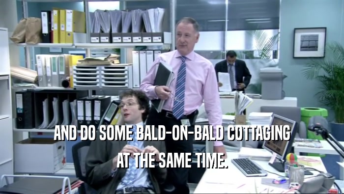 AND DO SOME BALD-ON-BALD COTTAGING AT THE SAME TIME. 