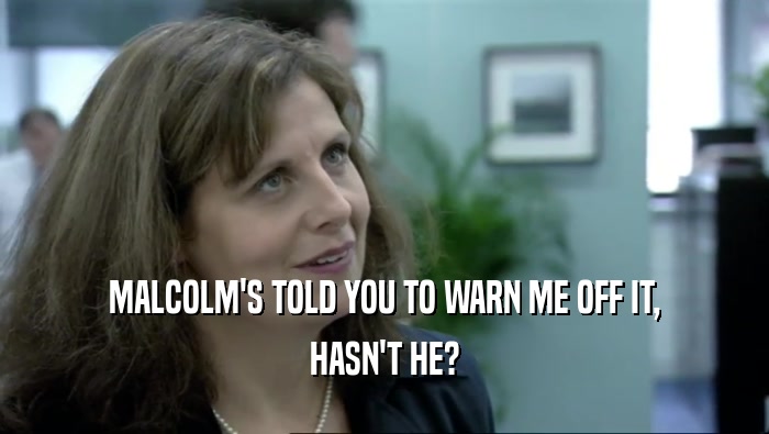 MALCOLM'S TOLD YOU TO WARN ME OFF IT, HASN'T HE? 