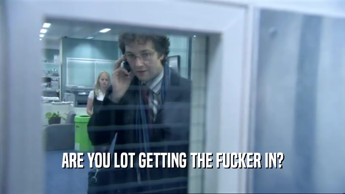 ARE YOU LOT GETTING THE FUCKER IN?  