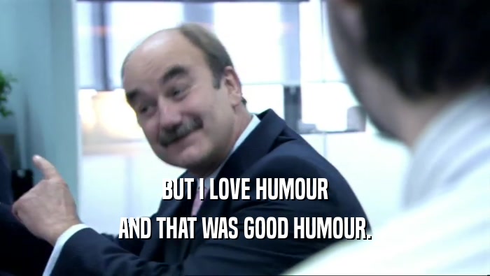 BUT I LOVE HUMOUR AND THAT WAS GOOD HUMOUR. 
