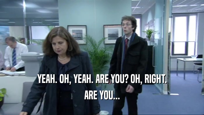 YEAH. OH, YEAH. ARE YOU? OH, RIGHT. ARE YOU... 