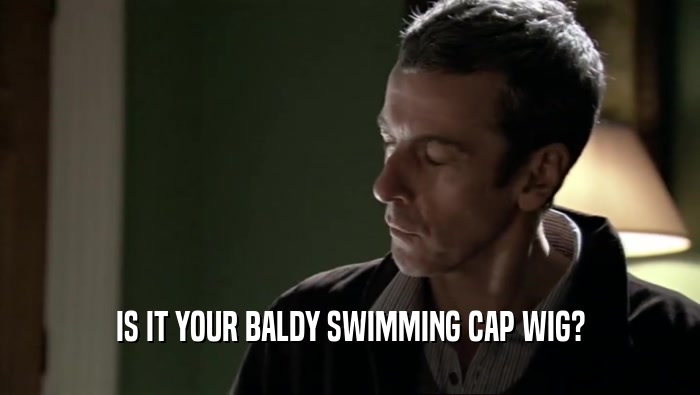 IS IT YOUR BALDY SWIMMING CAP WIG?  