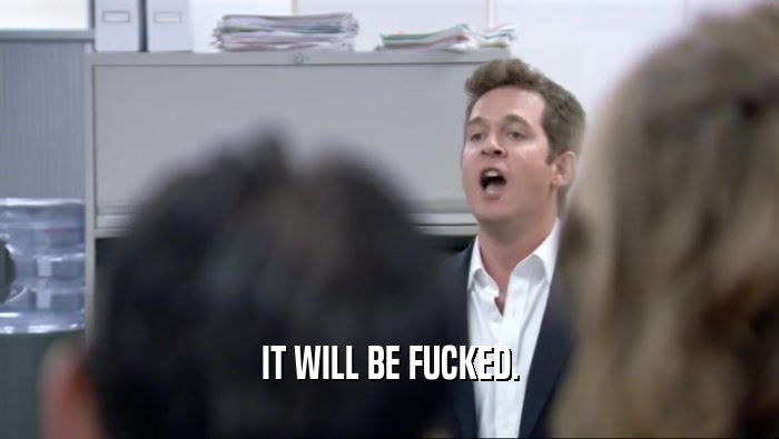 IT WILL BE FUCKED.  