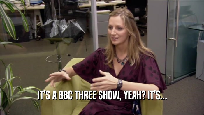 IT'S A BBC THREE SHOW, YEAH? IT'S...  