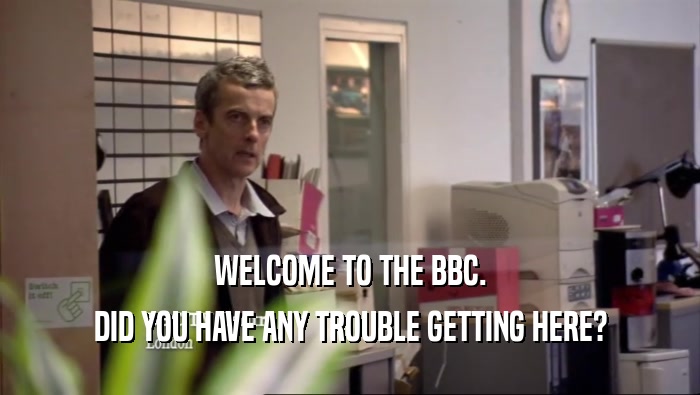 WELCOME TO THE BBC.
 DID YOU HAVE ANY TROUBLE GETTING HERE?
 