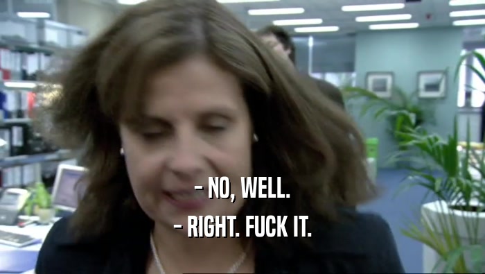- NO, WELL. - RIGHT. FUCK IT. 