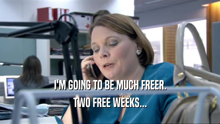 I'M GOING TO BE MUCH FREER. TWO FREE WEEKS... 