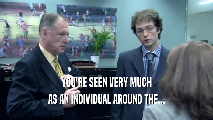 YOU'RE SEEN VERY MUCH AS AN INDIVIDUAL AROUND THE... 