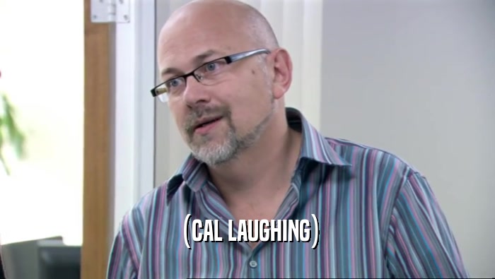(CAL LAUGHING)  