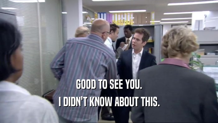 GOOD TO SEE YOU. I DIDN'T KNOW ABOUT THIS. 