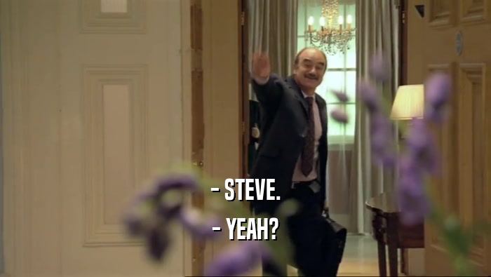 - STEVE. - YEAH? 