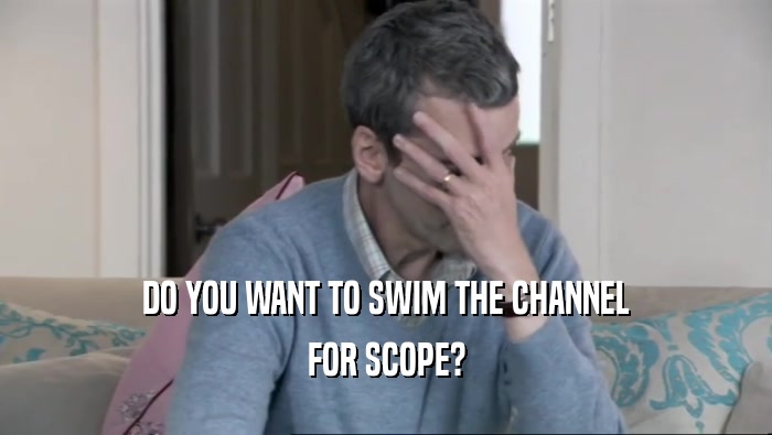 DO YOU WANT TO SWIM THE CHANNEL FOR SCOPE? 