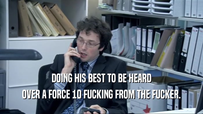 DOING HIS BEST TO BE HEARD OVER A FORCE 10 FUCKING FROM THE FUCKER. 