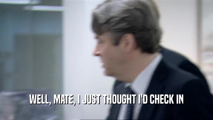 WELL, MATE, I JUST THOUGHT I'D CHECK IN  