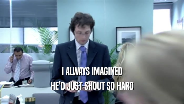 I ALWAYS IMAGINED HE'D JUST SHOUT SO HARD 