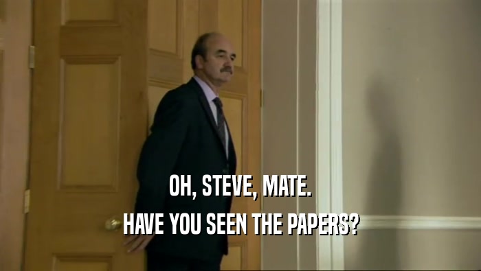 OH, STEVE, MATE.
 HAVE YOU SEEN THE PAPERS?
 