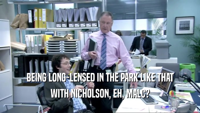 BEING LONG-LENSED IN THE PARK LIKE THAT WITH NICHOLSON, EH, MALC? 