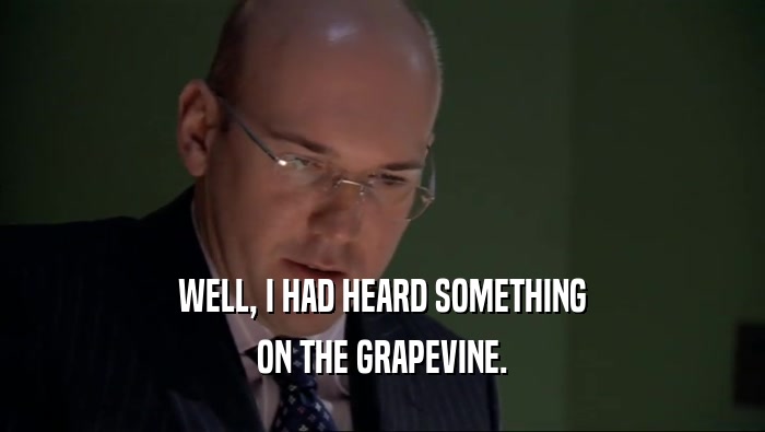 WELL, I HAD HEARD SOMETHING ON THE GRAPEVINE. 