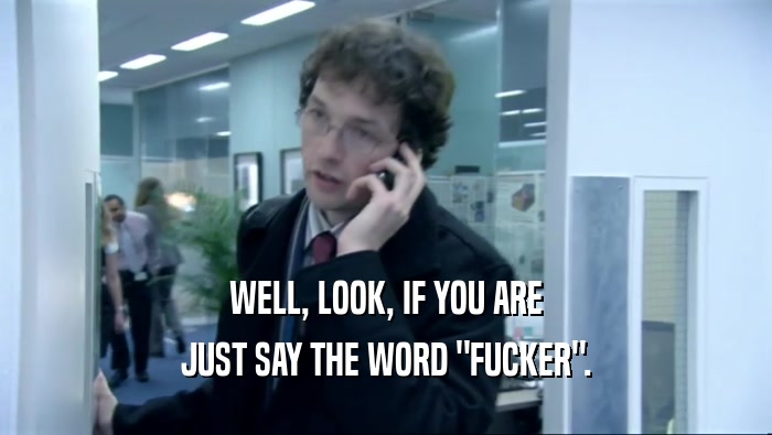 WELL, LOOK, IF YOU ARE JUST SAY THE WORD 