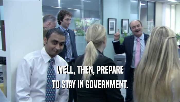 WELL, THEN, PREPARE TO STAY IN GOVERNMENT. 