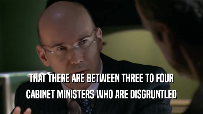 THAT THERE ARE BETWEEN THREE TO FOUR CABINET MINISTERS WHO ARE DISGRUNTLED 