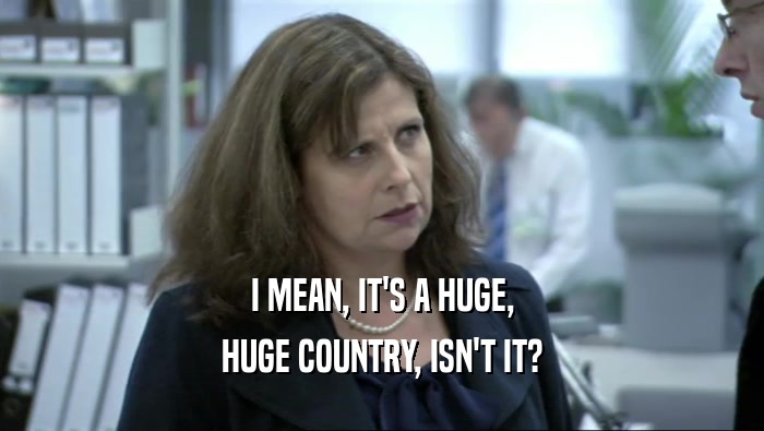 I MEAN, IT'S A HUGE, HUGE COUNTRY, ISN'T IT? 