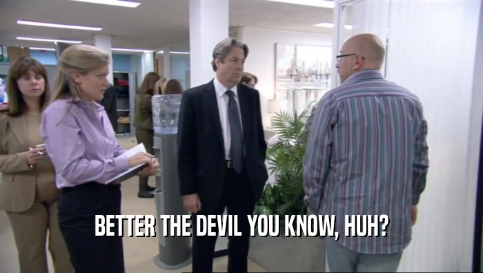 BETTER THE DEVIL YOU KNOW, HUH?  