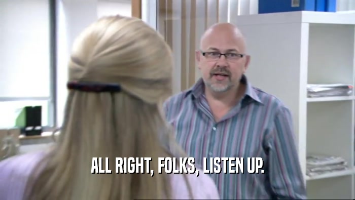 ALL RIGHT, FOLKS, LISTEN UP.  