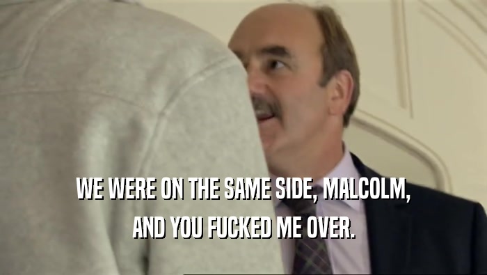WE WERE ON THE SAME SIDE, MALCOLM, AND YOU FUCKED ME OVER. 