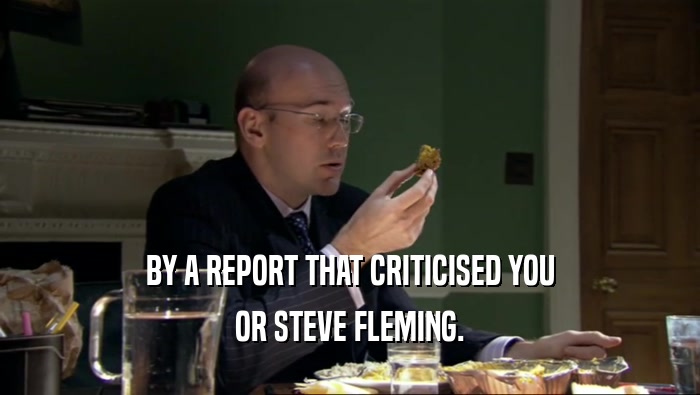 BY A REPORT THAT CRITICISED YOU OR STEVE FLEMING. 