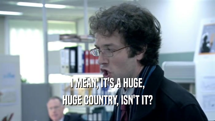 I MEAN, IT'S A HUGE, HUGE COUNTRY, ISN'T IT? 