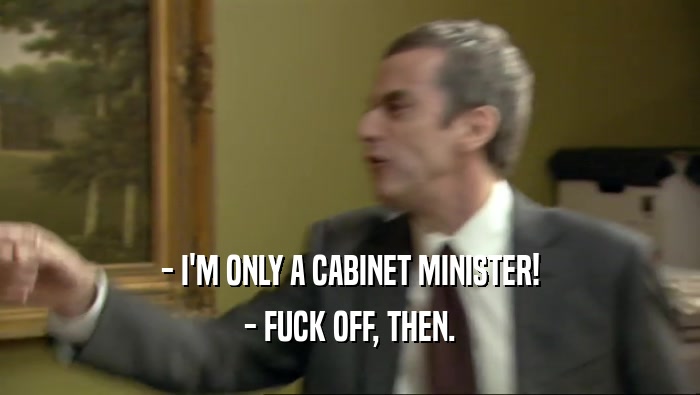 - I'M ONLY A CABINET MINISTER! - FUCK OFF, THEN. 