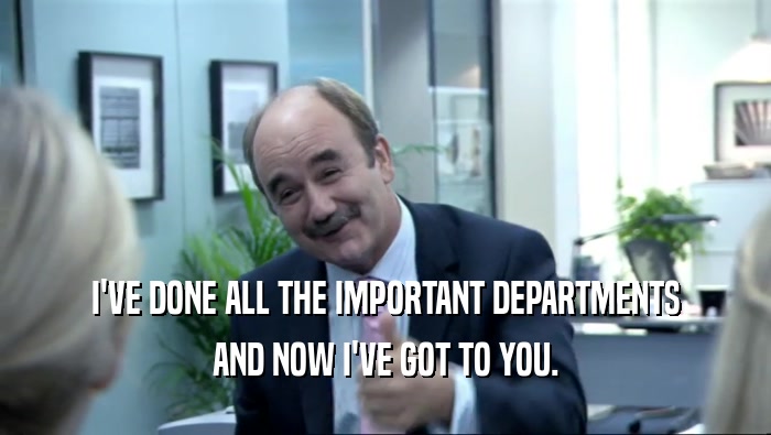 I'VE DONE ALL THE IMPORTANT DEPARTMENTS AND NOW I'VE GOT TO YOU. 