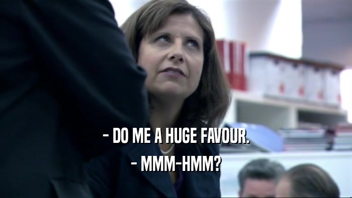 - DO ME A HUGE FAVOUR. - MMM-HMM? 