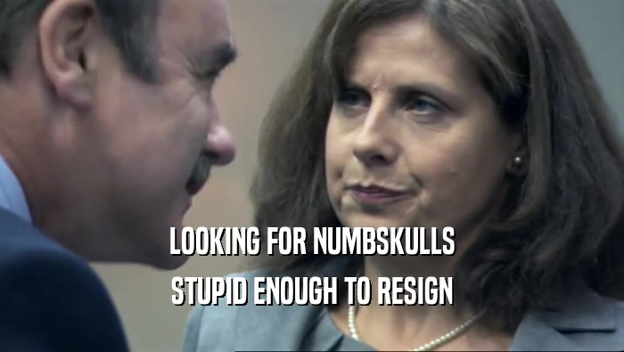 LOOKING FOR NUMBSKULLS STUPID ENOUGH TO RESIGN 