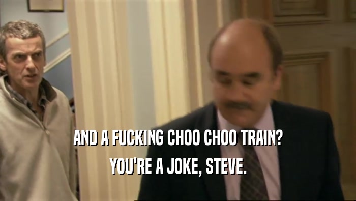 AND A FUCKING CHOO CHOO TRAIN?
 YOU'RE A JOKE, STEVE.
 