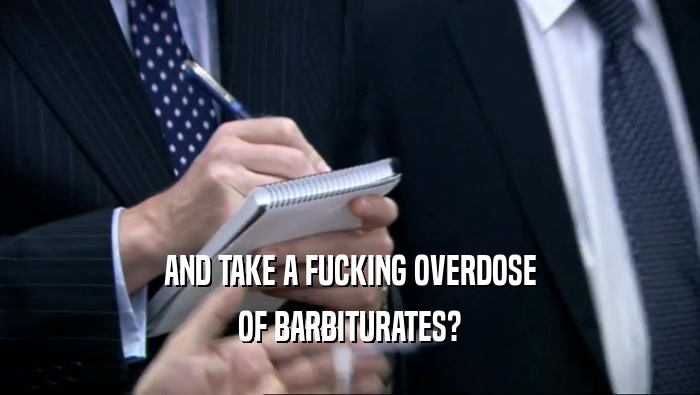 AND TAKE A FUCKING OVERDOSE OF BARBITURATES? 