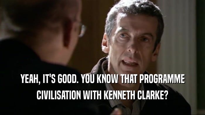 YEAH, IT'S GOOD. YOU KNOW THAT PROGRAMME CIVILISATION WITH KENNETH CLARKE? 